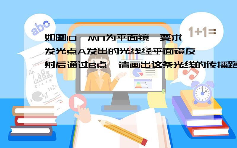 如图10,MN为平面镜,要求发光点A发出的光线经平面镜反射后通过B点,请画出这条光线的传播路径.(说明画的具体步骤)