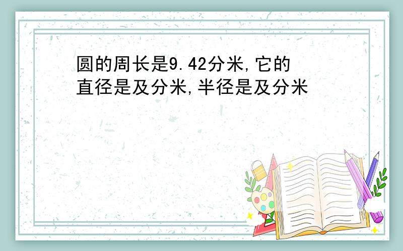 圆的周长是9.42分米,它的直径是及分米,半径是及分米