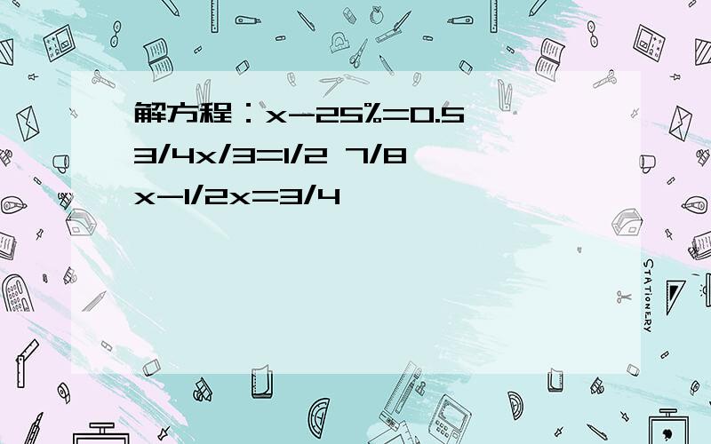 解方程：x-25%=0.5 3/4x/3=1/2 7/8x-1/2x=3/4