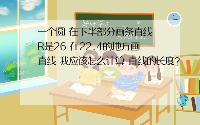 一个圆 在下半部分画条直线 R是26 在22.4的地方画直线 我应该怎么计算 直线的长度?