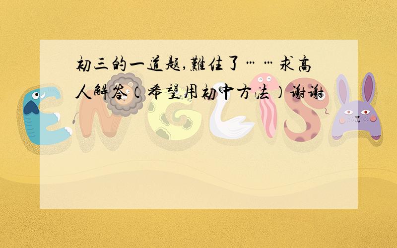 初三的一道题,难住了……求高人解答（希望用初中方法）谢谢