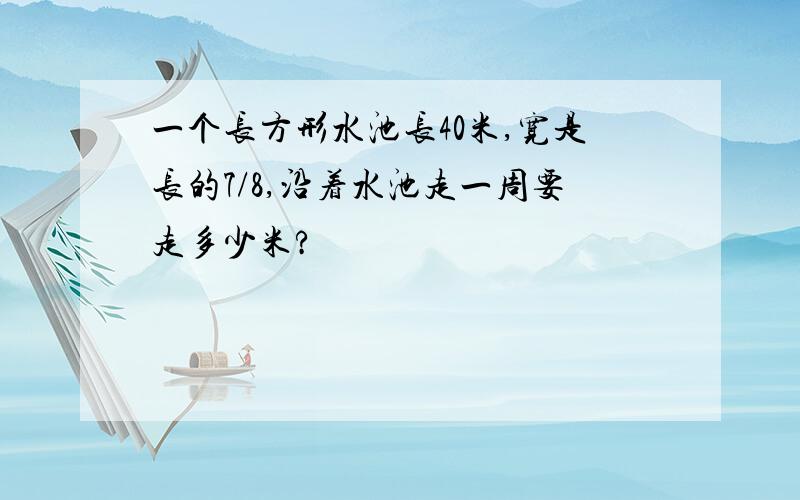 一个长方形水池长40米,宽是长的7/8,沿着水池走一周要走多少米?