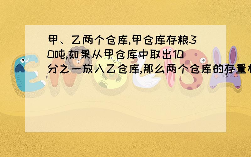 甲、乙两个仓库,甲仓库存粮30吨,如果从甲仓库中取出10分之一放入乙仓库,那么两个仓库的存量相等.两个仓库一共存粮多少千克?