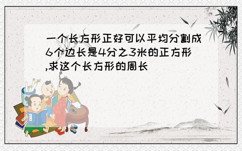 一个长方形正好可以平均分割成6个边长是4分之3米的正方形,求这个长方形的周长