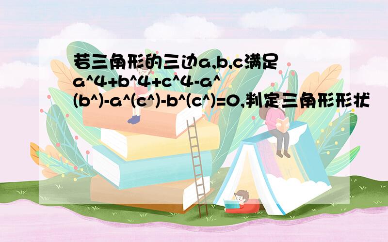 若三角形的三边a,b,c满足a^4+b^4+c^4-a^(b^)-a^(c^)-b^(c^)=0,判定三角形形状