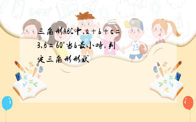 三角形ABC中,a+b+c=3,B=60°当b最小时,判定三角形形状