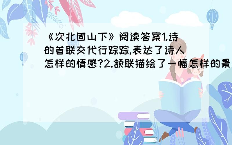 《次北固山下》阅读答案1.诗的首联交代行踪踪,表达了诗人怎样的情感?2.颔联描绘了一幅怎样的景象?3.品析“风正一帆悬”中“正”字的妙处.4.“海日生残夜,江春入旧年”表现了江上行舟即