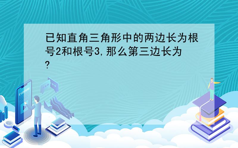 已知直角三角形中的两边长为根号2和根号3,那么第三边长为?