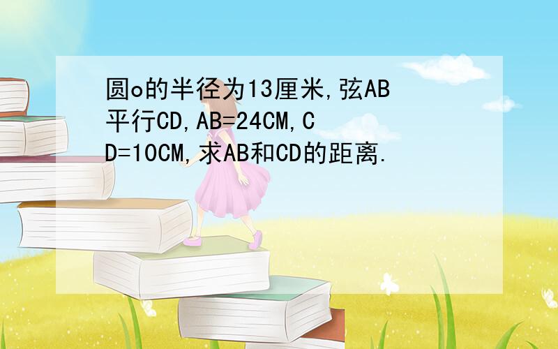 圆o的半径为13厘米,弦AB平行CD,AB=24CM,CD=10CM,求AB和CD的距离.