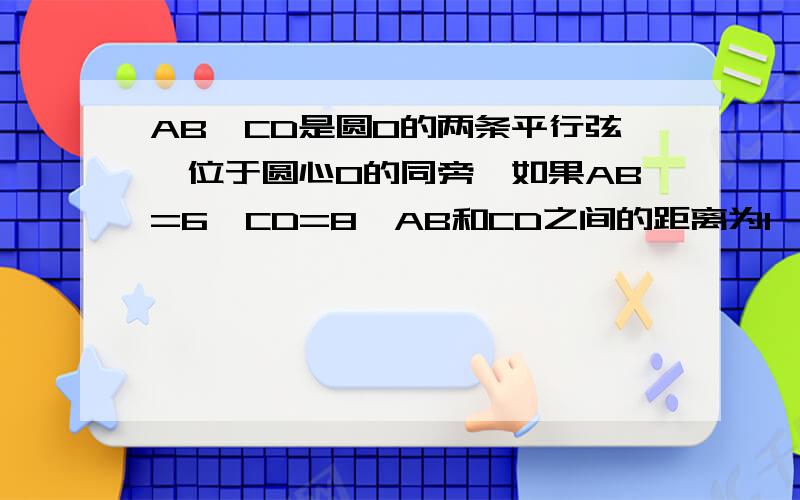 AB,CD是圆O的两条平行弦,位于圆心O的同旁,如果AB=6,CD=8,AB和CD之间的距离为1,求圆O的半径