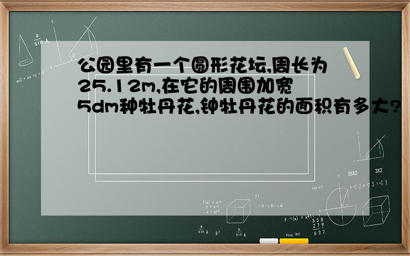 公园里有一个圆形花坛,周长为25.12m,在它的周围加宽5dm种牡丹花,钟牡丹花的面积有多大?