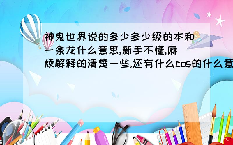 神鬼世界说的多少多少级的本和一条龙什么意思,新手不懂,麻烦解释的清楚一些,还有什么cos的什么意思