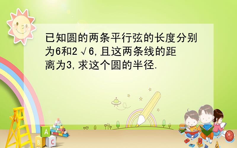 已知圆的两条平行弦的长度分别为6和2√6,且这两条线的距离为3,求这个圆的半径.