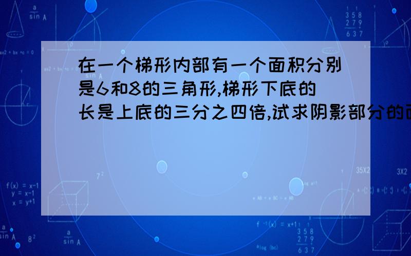 在一个梯形内部有一个面积分别是6和8的三角形,梯形下底的长是上底的三分之四倍,试求阴影部分的面积?