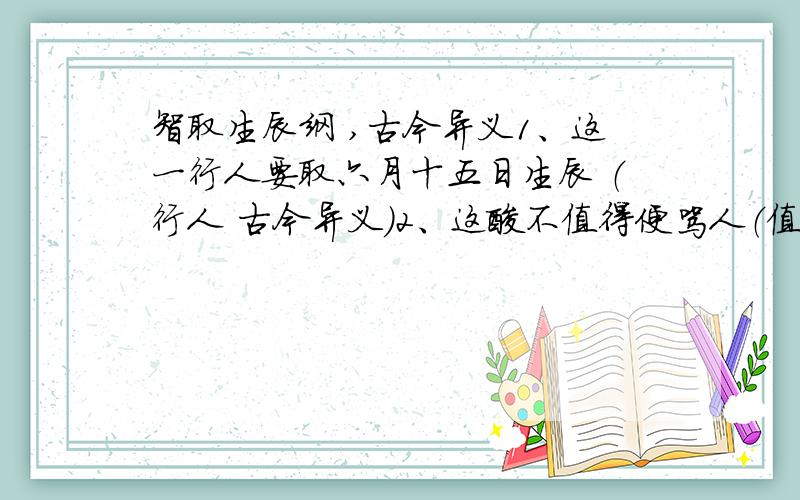 智取生辰纲 ,古今异义1、这一行人要取六月十五日生辰 （行人 古今异义）2、这厮不值得便骂人（值得 古今异义）3、这里正是强人出没的去处 (去处 古今异义)4、松林里影着一个人 （影着