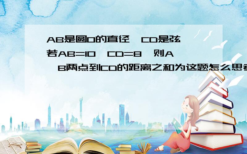 AB是圆O的直径,CD是弦,若AB=10,CD=8,则A、B两点到CD的距离之和为这题怎么思考呢