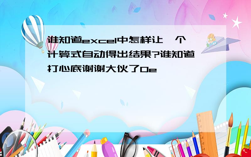 谁知道excel中怎样让一个计算式自动得出结果?谁知道 打心底谢谢大伙了0e