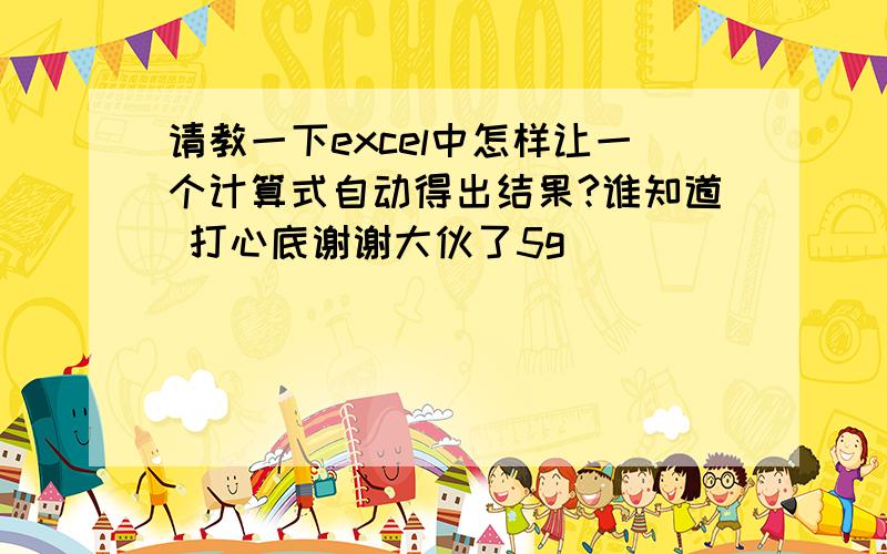 请教一下excel中怎样让一个计算式自动得出结果?谁知道 打心底谢谢大伙了5g