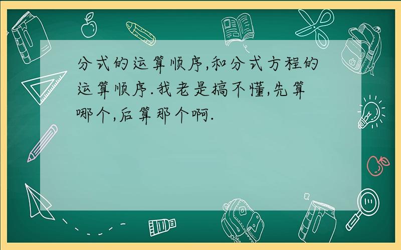 分式的运算顺序,和分式方程的运算顺序.我老是搞不懂,先算哪个,后算那个啊.