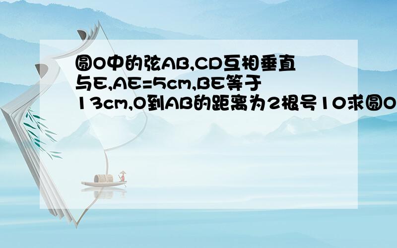 圆O中的弦AB,CD互相垂直与E,AE=5cm,BE等于13cm,O到AB的距离为2根号10求圆O的半径及O到CD的距离