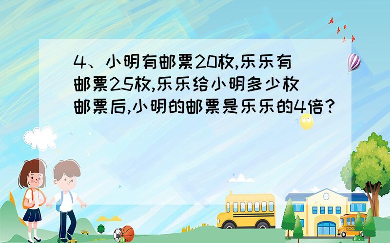 4、小明有邮票20枚,乐乐有邮票25枚,乐乐给小明多少枚邮票后,小明的邮票是乐乐的4倍?