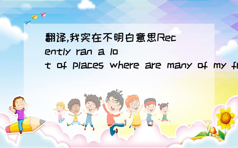 翻译,我实在不明白意思Recently ran a lot of places where are many of my friends do not know what I was doing in fact, I people called to tell you your really had thought that failed to Nanjing Super failures can earn good money, who knows ju