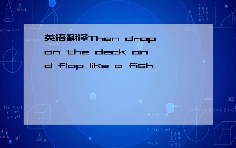 英语翻译Then drop on the deck and flop like a fish