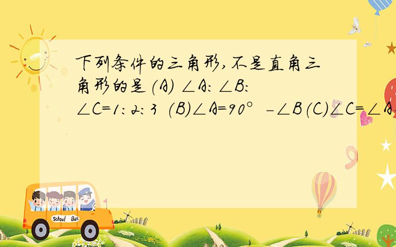 下列条件的三角形,不是直角三角形的是(A) ∠A:∠B:∠C=1:2:3 (B)∠A=90°-∠B(C)∠C=∠A+∠B (D) ∠B=∠C=1/3∠A