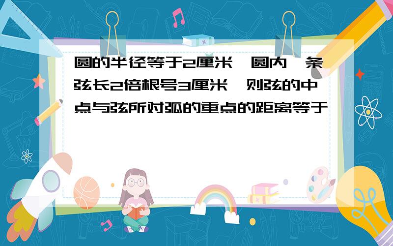 圆的半径等于2厘米,圆内一条弦长2倍根号3厘米,则弦的中点与弦所对弧的重点的距离等于