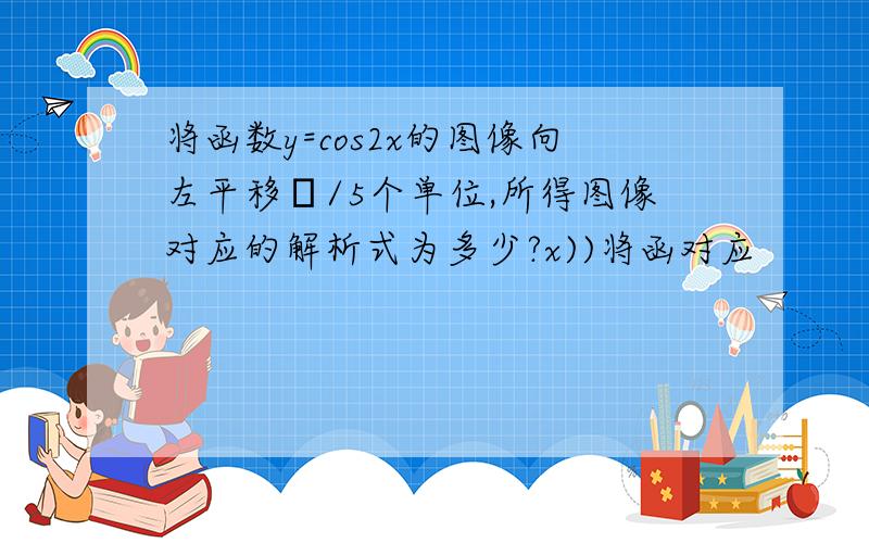 将函数y=cos2x的图像向左平移π/5个单位,所得图像对应的解析式为多少?x))将函对应