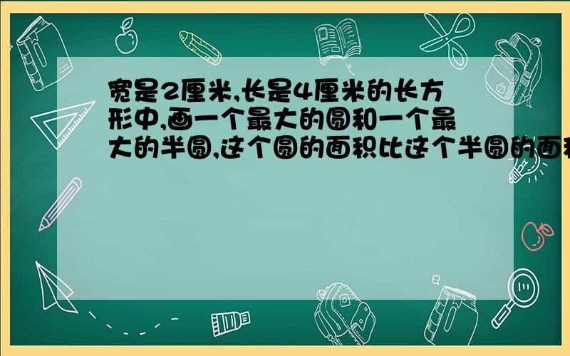 宽是2厘米,长是4厘米的长方形中,画一个最大的圆和一个最大的半圆,这个圆的面积比这个半圆的面积小百分之几?