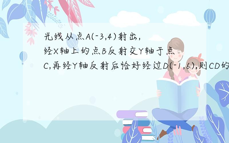 光线从点A(-3,4)射出,经X轴上的点B反射交Y轴于点C,再经Y轴反射后恰好经过D(-1,6),则CD的直线方程是过程详细不要跳步骤 谢谢你们请各位专业一点 三个回答三个答案 让我如何是好。