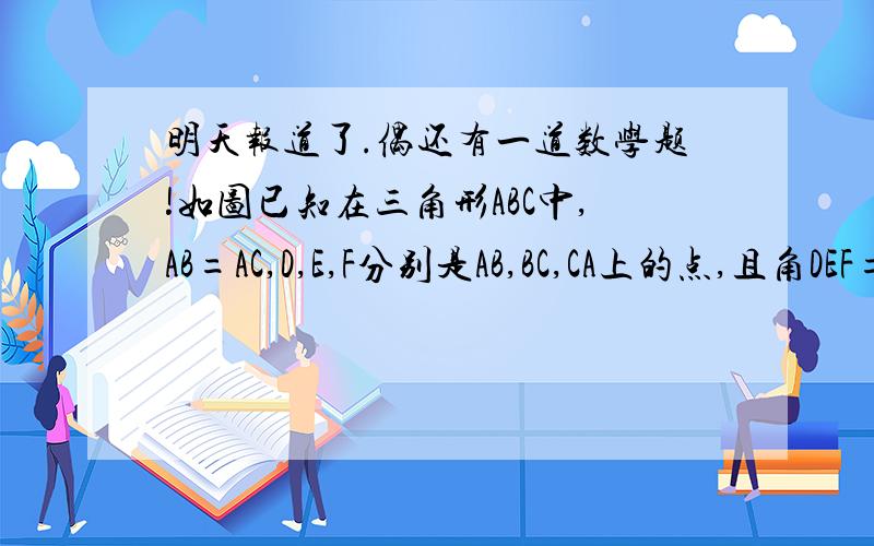 明天报道了.偶还有一道数学题!如图已知在三角形ABC中,AB=AC,D,E,F分别是AB,BC,CA上的点,且角DEF=角B,BD=CE.请你说明三角形DEF是等腰三角形的理由.图