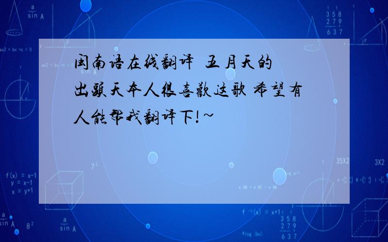 闽南语在线翻译  五月天的 出头天本人很喜欢这歌 希望有人能帮我翻译下!~