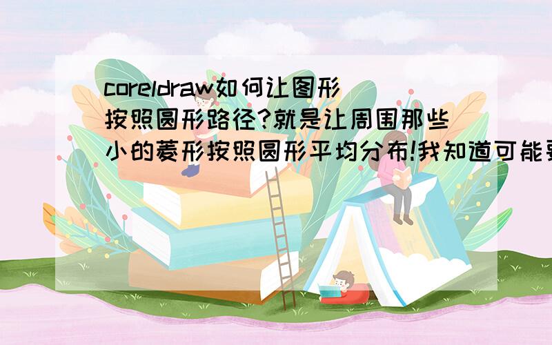 coreldraw如何让图形按照圆形路径?就是让周围那些小的菱形按照圆形平均分布!我知道可能要用交互式调和工具,那个不是直线的吗?说的详细点,