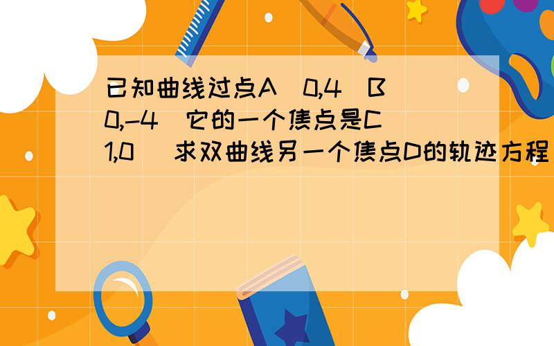 已知曲线过点A(0,4)B(0,-4)它的一个焦点是C(1,0) 求双曲线另一个焦点D的轨迹方程