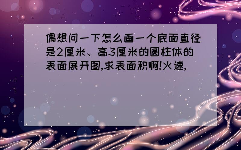 偶想问一下怎么画一个底面直径是2厘米、高3厘米的圆柱体的表面展开图,求表面积啊!火速,