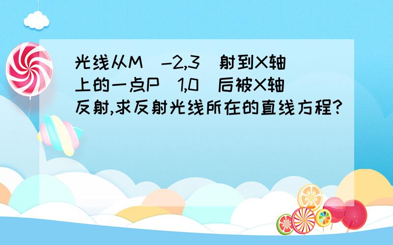 光线从M(-2,3)射到X轴上的一点P(1,0)后被X轴反射,求反射光线所在的直线方程?