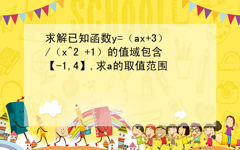 求解已知函数y=（ax+3）/（x^2 +1）的值域包含【-1,4】,求a的取值范围