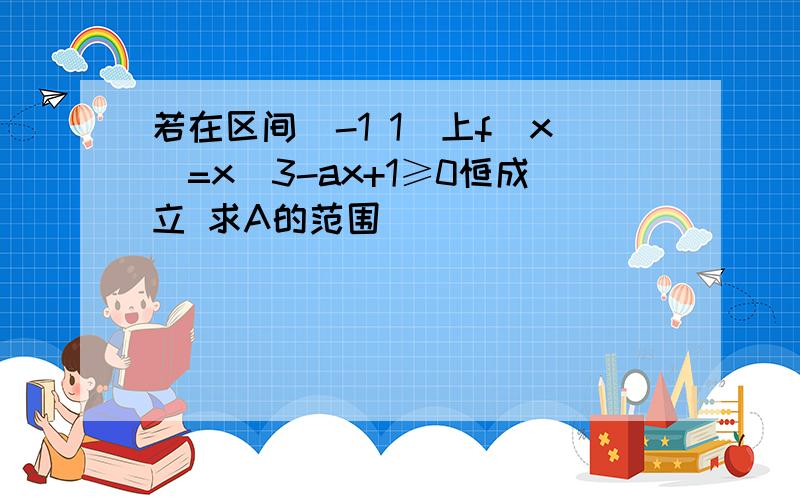 若在区间(-1 1)上f(x)=x^3-ax+1≥0恒成立 求A的范围