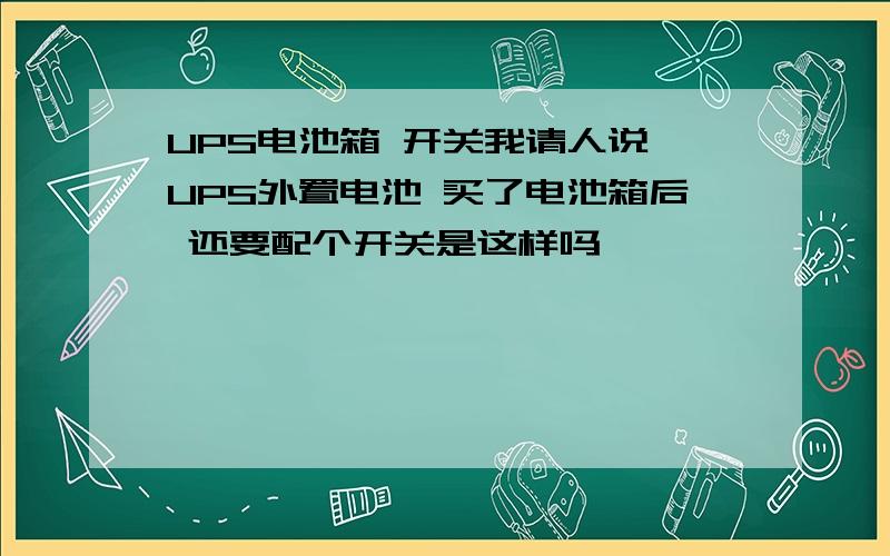 UPS电池箱 开关我请人说 UPS外置电池 买了电池箱后 还要配个开关是这样吗