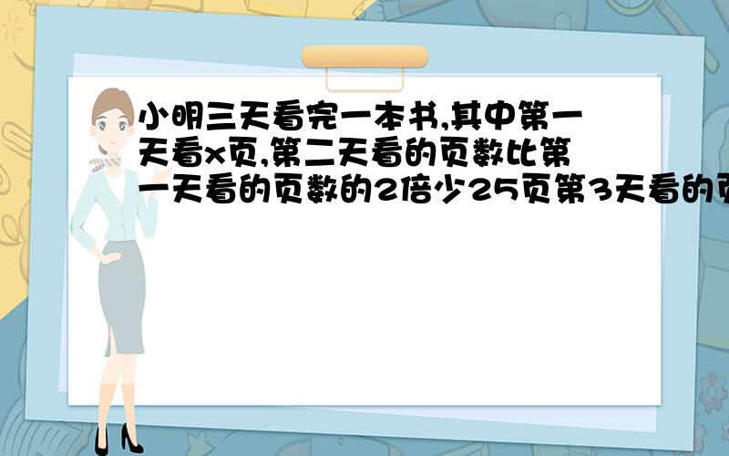 小明三天看完一本书,其中第一天看x页,第二天看的页数比第一天看的页数的2倍少25页第3天看的页数比第一天看到一半多42页.（1）用含x的整式表示书的页数.（2）当x=100时,试求这本书的页数