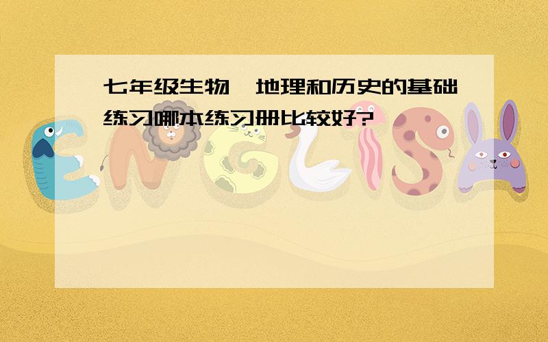 七年级生物、地理和历史的基础练习哪本练习册比较好?