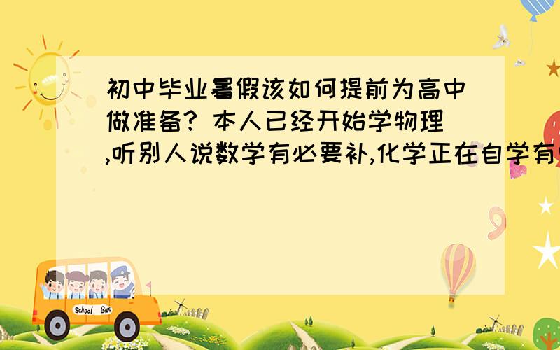 初中毕业暑假该如何提前为高中做准备? 本人已经开始学物理,听别人说数学有必要补,化学正在自学有些不懂但不想浪费时间去报课,钢琴还有考级每天要6个小时练,所以时间紧.另外本人文科