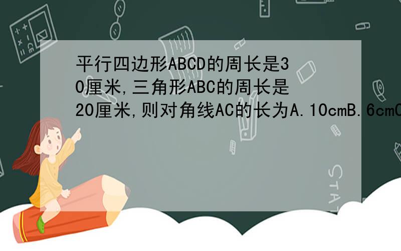 平行四边形ABCD的周长是30厘米,三角形ABC的周长是20厘米,则对角线AC的长为A.10cmB.6cmC.5cmD.8cm