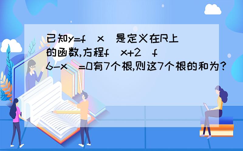 已知y=f（x）是定义在R上的函数,方程f（x+2）f（6-x）=0有7个根,则这7个根的和为?