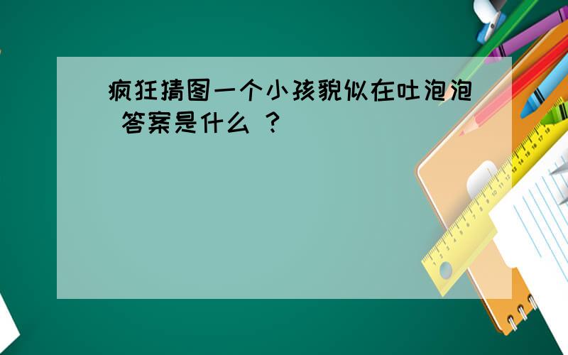 疯狂猜图一个小孩貌似在吐泡泡 答案是什么 ?