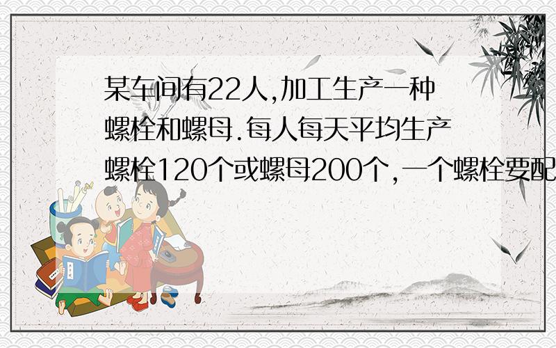 某车间有22人,加工生产一种螺栓和螺母.每人每天平均生产螺栓120个或螺母200个,一个螺栓要配两个螺母,应