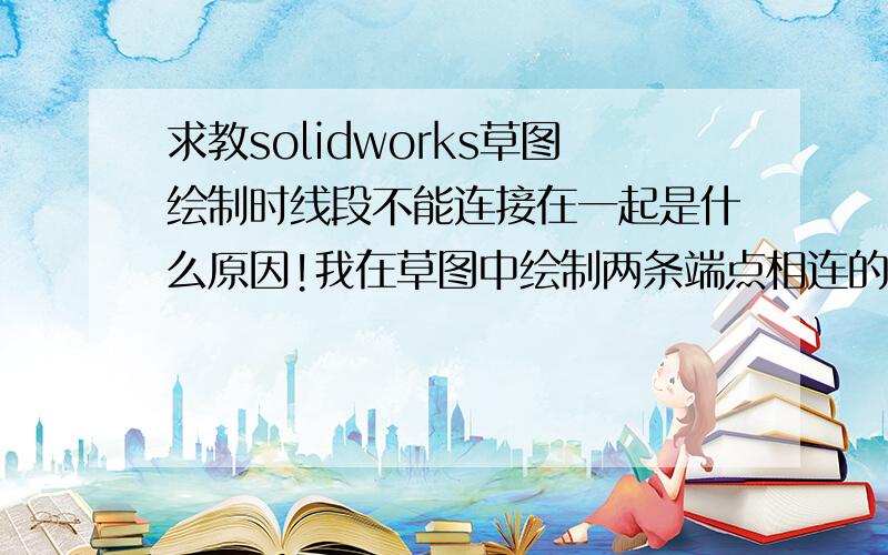 求教solidworks草图绘制时线段不能连接在一起是什么原因!我在草图中绘制两条端点相连的直线,然后拖动其中一条直线,两条直线端点处就直接分开了,我用约束后也还是这样