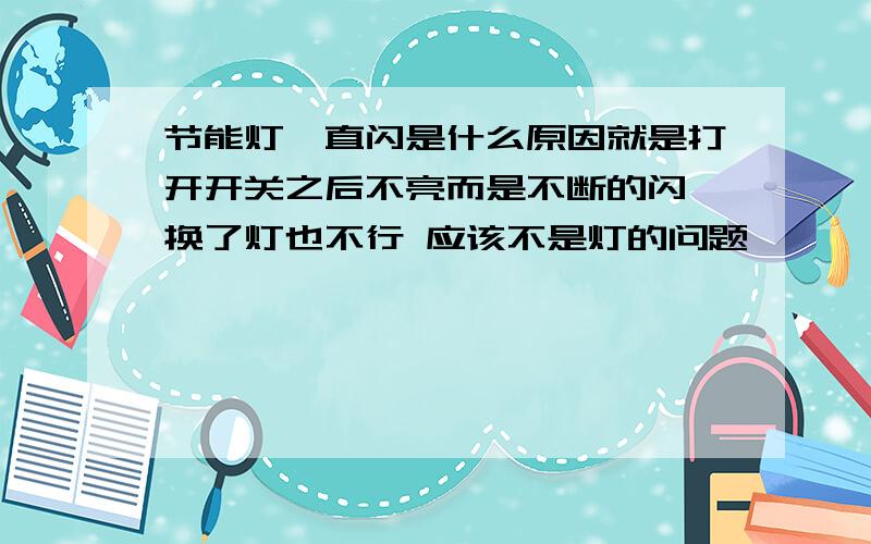 节能灯一直闪是什么原因就是打开开关之后不亮而是不断的闪 换了灯也不行 应该不是灯的问题